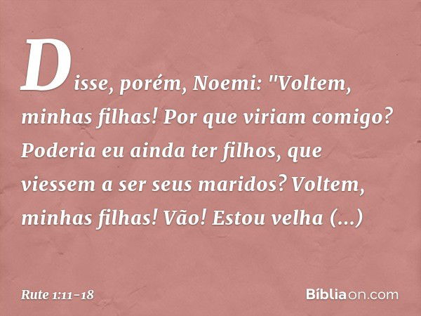 Disse, porém, Noemi: "Voltem, minhas filhas! Por que viriam comigo? Poderia eu ainda ter filhos, que viessem a ser seus maridos? Vol­tem, minhas filhas! Vão! Es