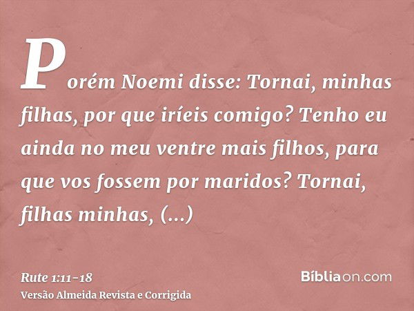 Porém Noemi disse: Tornai, minhas filhas, por que iríeis comigo? Tenho eu ainda no meu ventre mais filhos, para que vos fossem por maridos?Tornai, filhas minhas