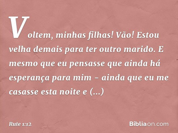 Vol­tem, minhas filhas! Vão! Estou velha demais para ter outro marido. E mesmo que eu pensasse que ainda há esperança para mim - ainda que eu me casasse esta no