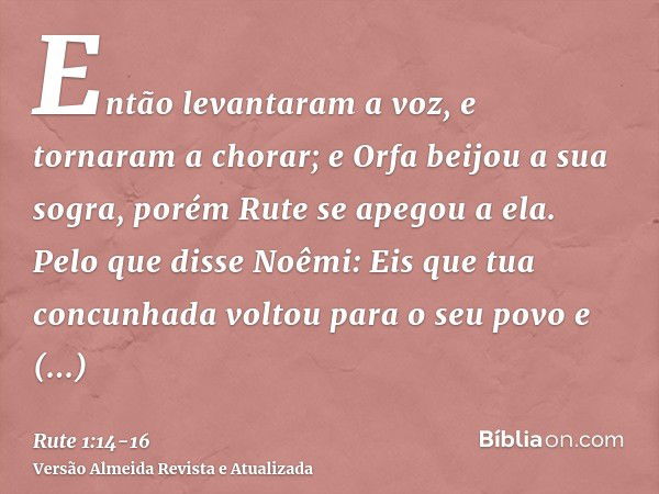 Então levantaram a voz, e tornaram a chorar; e Orfa beijou a sua sogra, porém Rute se apegou a ela.Pelo que disse Noêmi: Eis que tua concunhada voltou para o se