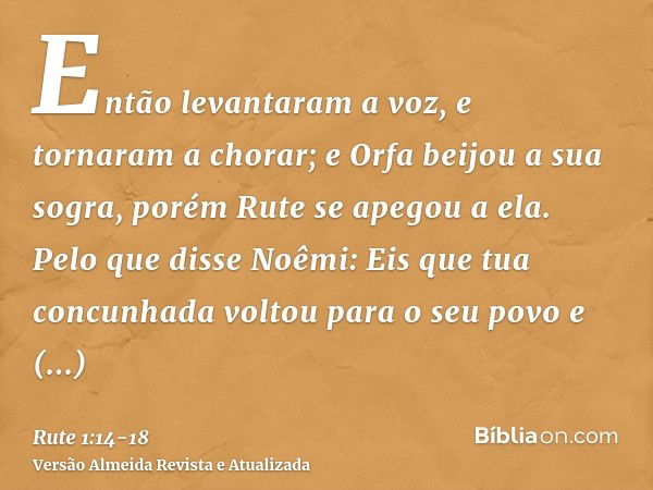 Então levantaram a voz, e tornaram a chorar; e Orfa beijou a sua sogra, porém Rute se apegou a ela.Pelo que disse Noêmi: Eis que tua concunhada voltou para o se