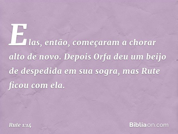 Elas, então, começaram a chorar alto de novo. Depois Orfa deu um beijo de despedida em sua sogra, mas Rute ficou com ela. -- Rute 1:14