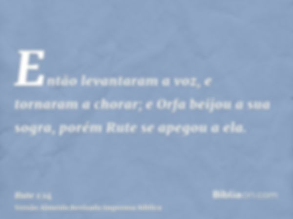 Então levantaram a voz, e tornaram a chorar; e Orfa beijou a sua sogra, porém Rute se apegou a ela.