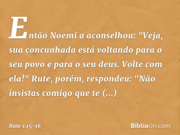 Então Noemi a aconselhou: "Veja, sua concunhada está voltando para o seu povo e para o seu deus. Volte com ela!" Rute, porém, respondeu:
"Não insistas comigo qu