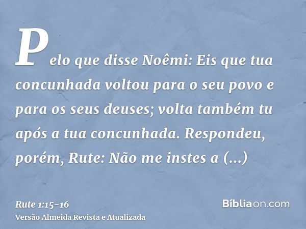 Pelo que disse Noêmi: Eis que tua concunhada voltou para o seu povo e para os seus deuses; volta também tu após a tua concunhada.Respondeu, porém, Rute: Não me 