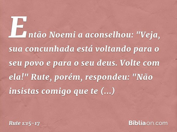 Então Noemi a aconselhou: "Veja, sua concunhada está voltando para o seu povo e para o seu deus. Volte com ela!" Rute, porém, respondeu:
"Não insistas comigo qu