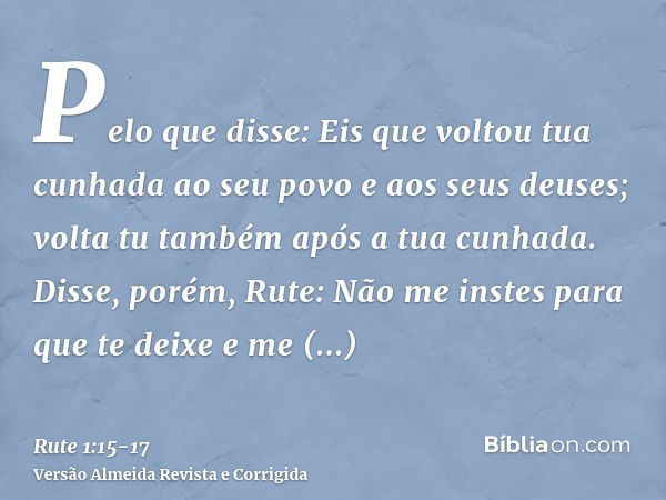 Pelo que disse: Eis que voltou tua cunhada ao seu povo e aos seus deuses; volta tu também após a tua cunhada.Disse, porém, Rute: Não me instes para que te deixe