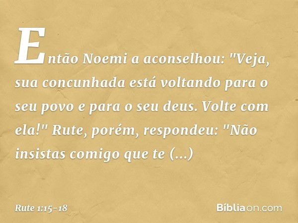 Então Noemi a aconselhou: "Veja, sua concunhada está voltando para o seu povo e para o seu deus. Volte com ela!" Rute, porém, respondeu:
"Não insistas comigo qu