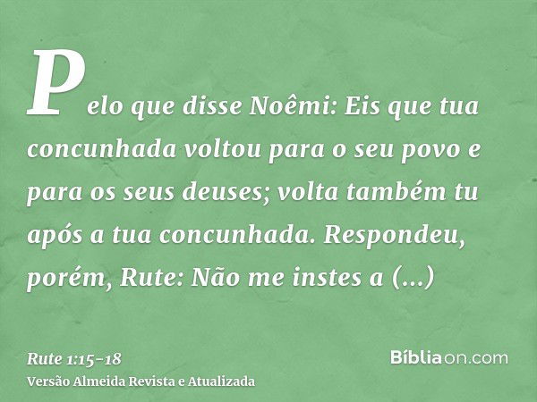 Pelo que disse Noêmi: Eis que tua concunhada voltou para o seu povo e para os seus deuses; volta também tu após a tua concunhada.Respondeu, porém, Rute: Não me 