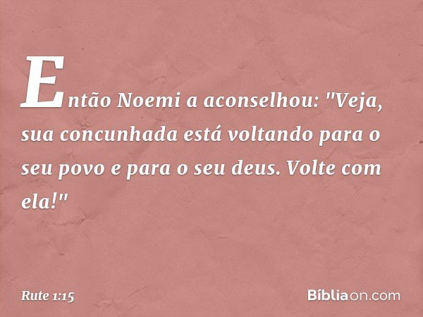 Então Noemi a aconselhou: "Veja, sua concunhada está voltando para o seu povo e para o seu deus. Volte com ela!" -- Rute 1:15