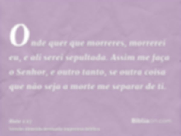 Onde quer que morreres, morrerei eu, e ali serei sepultada. Assim me faça o Senhor, e outro tanto, se outra coisa que não seja a morte me separar de ti.