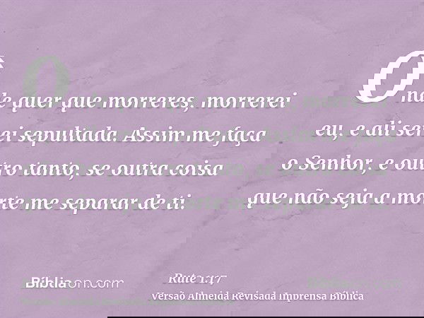 Onde quer que morreres, morrerei eu, e ali serei sepultada. Assim me faça o Senhor, e outro tanto, se outra coisa que não seja a morte me separar de ti.