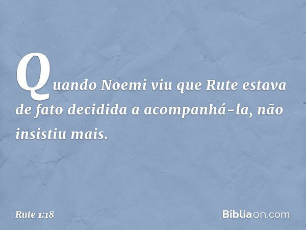 Quando Noemi viu que Rute estava de fato decidida a acompanhá-la, não insistiu mais. -- Rute 1:18