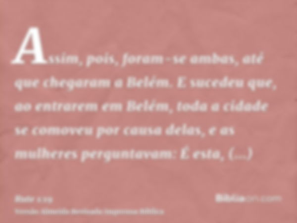 Assim, pois, foram-se ambas, até que chegaram a Belém. E sucedeu que, ao entrarem em Belém, toda a cidade se comoveu por causa delas, e as mulheres perguntavam: