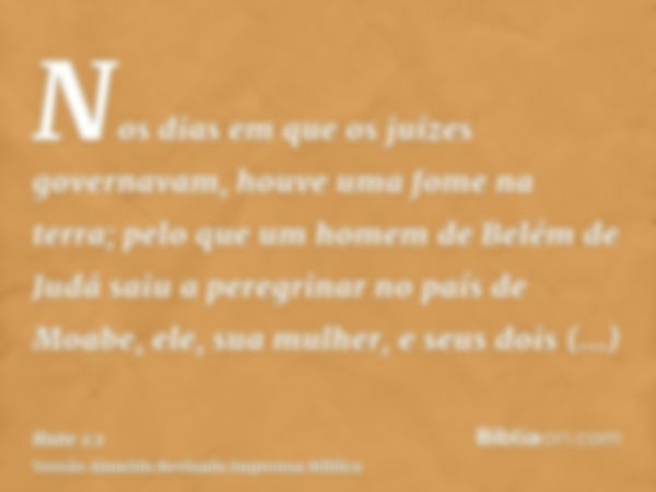 Nos dias em que os juízes governavam, houve uma fome na terra; pelo que um homem de Belém de Judá saiu a peregrinar no país de Moabe, ele, sua mulher, e seus do