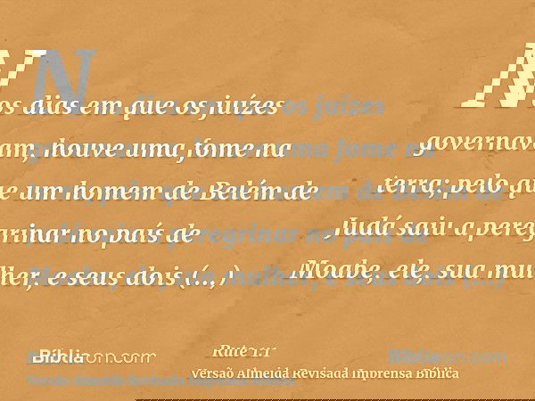 Nos dias em que os juízes governavam, houve uma fome na terra; pelo que um homem de Belém de Judá saiu a peregrinar no país de Moabe, ele, sua mulher, e seus do