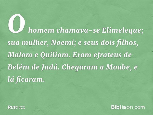 O homem chamava-se Elimeleque; sua mulher, Noemi; e seus dois filhos, Malom e Quiliom. Eram efrateus de Belém de Judá. Chegaram a Moabe, e lá ficaram. -- Rute 1