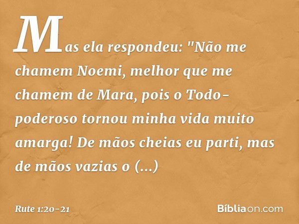 Mas ela respondeu:
"Não me chamem Noemi,
melhor que me chamem de Mara,
pois o Todo-poderoso
tornou minha vida muito amarga! De mãos cheias eu parti,
mas de mãos