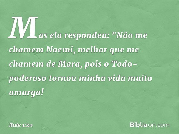 Mas ela respondeu:
"Não me chamem Noemi,
melhor que me chamem de Mara,
pois o Todo-poderoso
tornou minha vida muito amarga! -- Rute 1:20