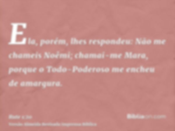 Ela, porém, lhes respondeu: Não me chameis Noêmi; chamai-me Mara, porque o Todo-Poderoso me encheu de amargura.