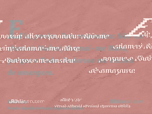 Ela, porém, lhes respondeu: Não me chameis Noêmi; chamai-me Mara, porque o Todo-Poderoso me encheu de amargura.