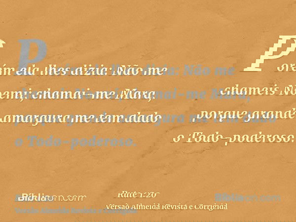 Porém ela lhes dizia: Não me chameis Noemi; chamai-me Mara, porque grande amargura me tem dado o Todo-poderoso.