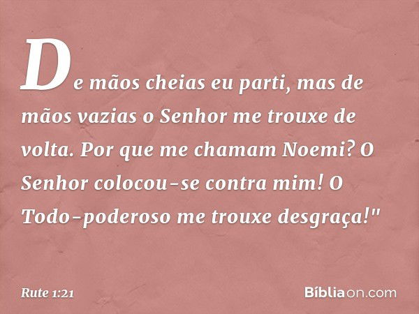 De mãos cheias eu parti,
mas de mãos vazias
o Senhor me trouxe de volta.
Por que me chamam Noemi?
O Senhor colocou-se contra mim!
O Todo-poderoso me trouxe desg