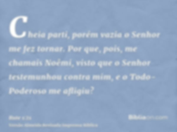 Cheia parti, porém vazia o Senhor me fez tornar. Por que, pois, me chamais Noêmi, visto que o Senhor testemunhou contra mim, e o Todo-Poderoso me afligiu?