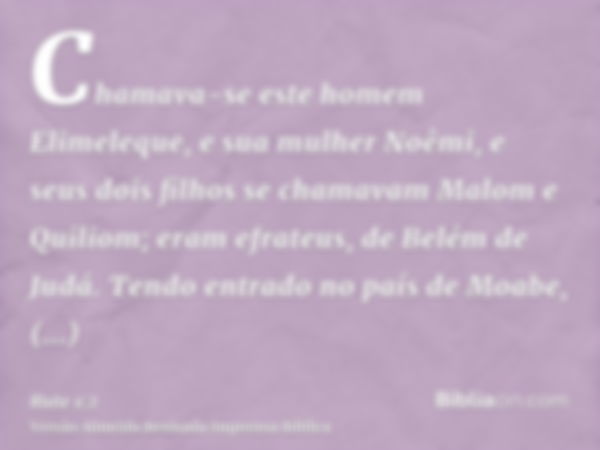 Chamava-se este homem Elimeleque, e sua mulher Noêmi, e seus dois filhos se chamavam Malom e Quiliom; eram efrateus, de Belém de Judá. Tendo entrado no país de 