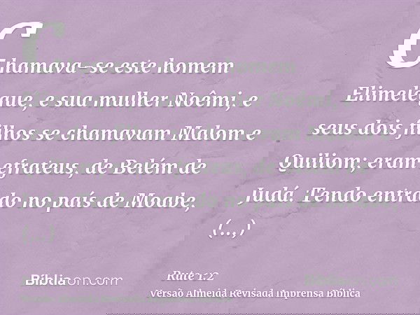 Chamava-se este homem Elimeleque, e sua mulher Noêmi, e seus dois filhos se chamavam Malom e Quiliom; eram efrateus, de Belém de Judá. Tendo entrado no país de