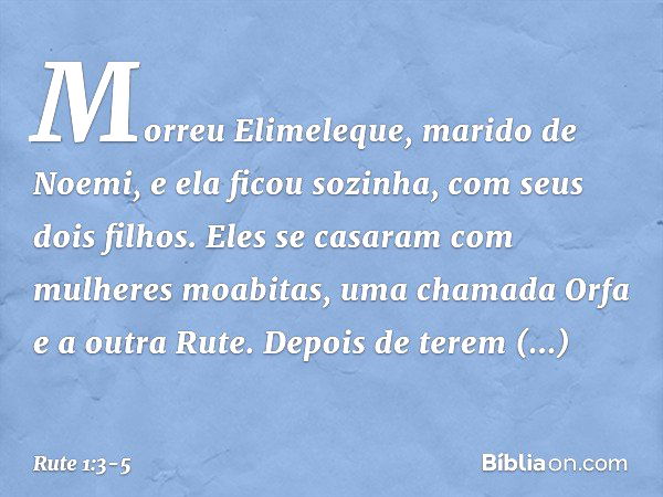 Morreu Elimeleque, marido de Noemi, e ela ficou sozinha, com seus dois filhos. Eles se casaram com mulheres moabitas, uma chamada Orfa e a outra Rute. Depois de