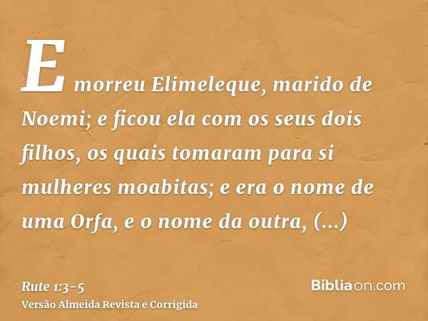 E morreu Elimeleque, marido de Noemi; e ficou ela com os seus dois filhos,os quais tomaram para si mulheres moabitas; e era o nome de uma Orfa, e o nome da outr