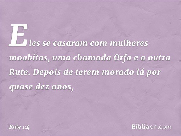 Eles se casaram com mulheres moabitas, uma chamada Orfa e a outra Rute. Depois de terem morado lá por quase dez anos, -- Rute 1:4