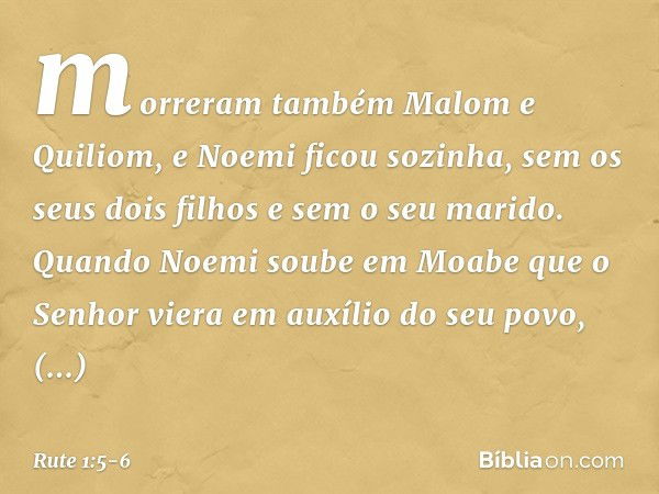 morreram também Malom e Quiliom, e Noemi ficou sozinha, sem os seus dois filhos e sem o seu marido. Quando Noemi soube em Moabe que o Senhor viera em auxílio do