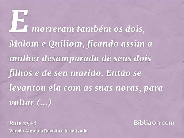 E morreram também os dois, Malom e Quiliom, ficando assim a mulher desamparada de seus dois filhos e de seu marido.Então se levantou ela com as suas noras, para