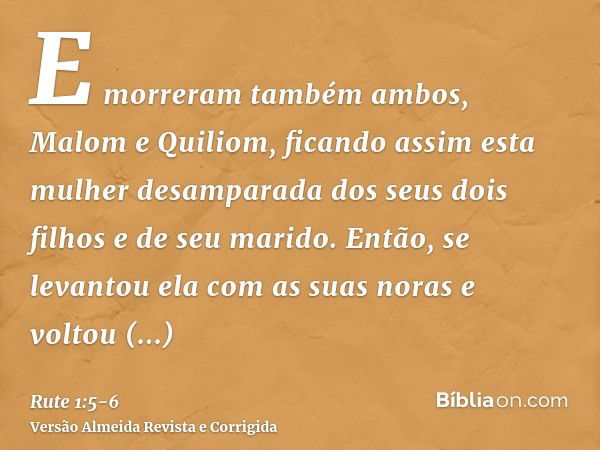 E morreram também ambos, Malom e Quiliom, ficando assim esta mulher desamparada dos seus dois filhos e de seu marido.Então, se levantou ela com as suas noras e 