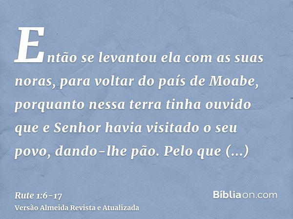 Então se levantou ela com as suas noras, para voltar do país de Moabe, porquanto nessa terra tinha ouvido que e Senhor havia visitado o seu povo, dando-lhe pão.