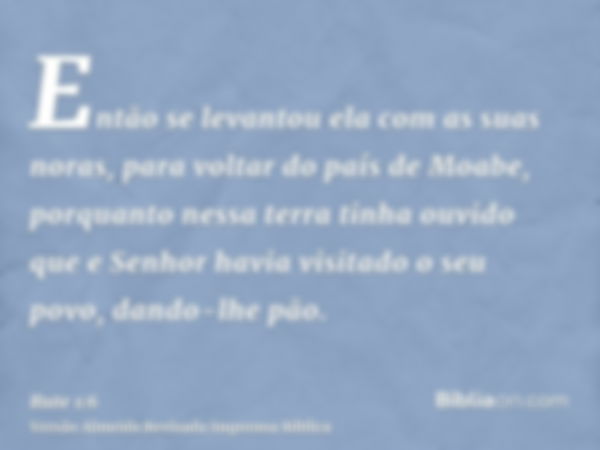 Então se levantou ela com as suas noras, para voltar do país de Moabe, porquanto nessa terra tinha ouvido que e Senhor havia visitado o seu povo, dando-lhe pão.