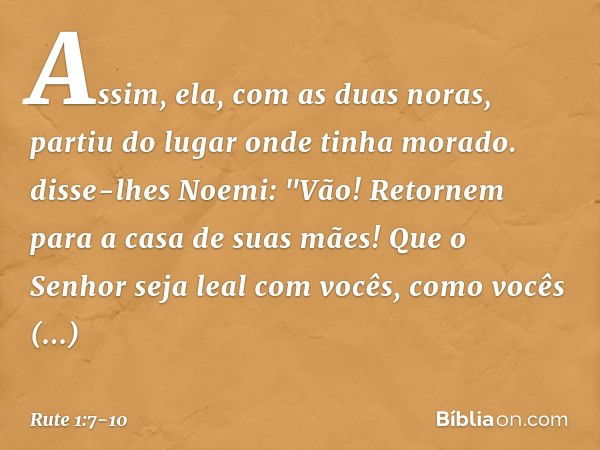 Assim, ela, com as duas noras, partiu do lugar onde tinha morado. disse-lhes Noemi: "Vão! Retornem para a casa de suas mães! Que o Senhor seja leal com vocês, c