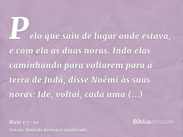 Pelo que saiu de lugar onde estava, e com ela as duas noras. Indo elas caminhando para voltarem para a terra de Judá,disse Noêmi às suas noras: Ide, voltai, cad