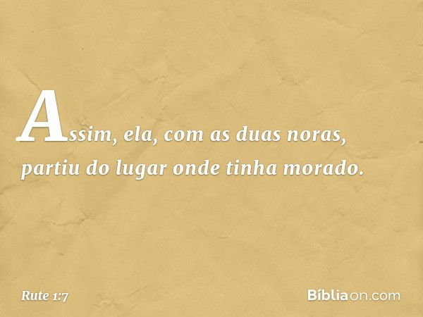 Assim, ela, com as duas noras, partiu do lugar onde tinha morado. -- Rute 1:7