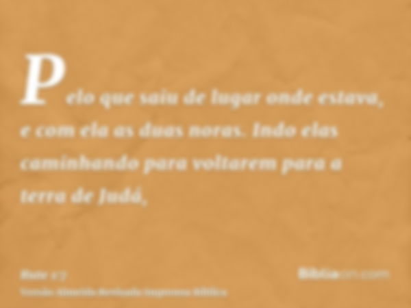 Pelo que saiu de lugar onde estava, e com ela as duas noras. Indo elas caminhando para voltarem para a terra de Judá,