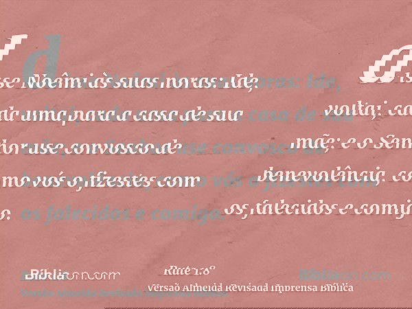 disse Noêmi às suas noras: Ide, voltai, cada uma para a casa de sua mãe; e o Senhor use convosco de benevolência, como vós o fizestes com os falecidos e comigo.