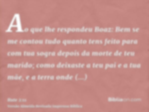 Ao que lhe respondeu Boaz: Bem se me contou tudo quanto tens feito para com tua sogra depois da morte de teu marido; como deixaste a teu pai e a tua mãe, e a te