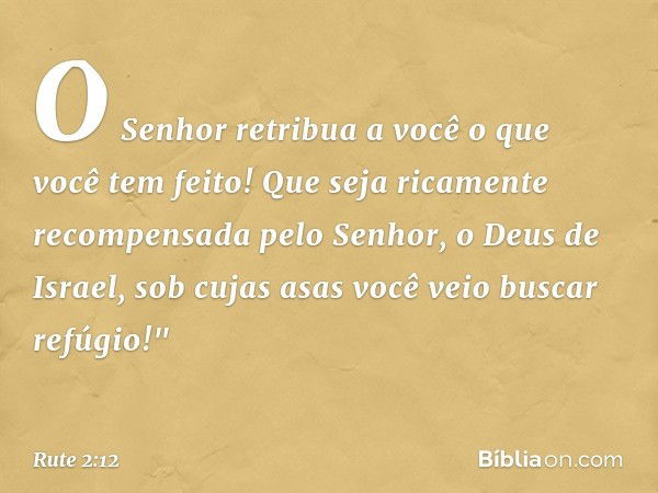 O Senhor retribua a você o que você tem feito! Que seja ricamente recompensada pelo Senhor, o Deus de Israel, sob cujas asas você veio buscar refúgio!" -- Rute 