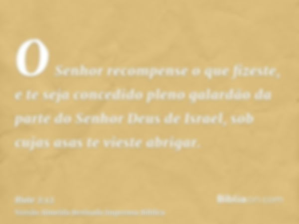 O Senhor recompense o que fizeste, e te seja concedido pleno galardão da parte do Senhor Deus de Israel, sob cujas asas te vieste abrigar.