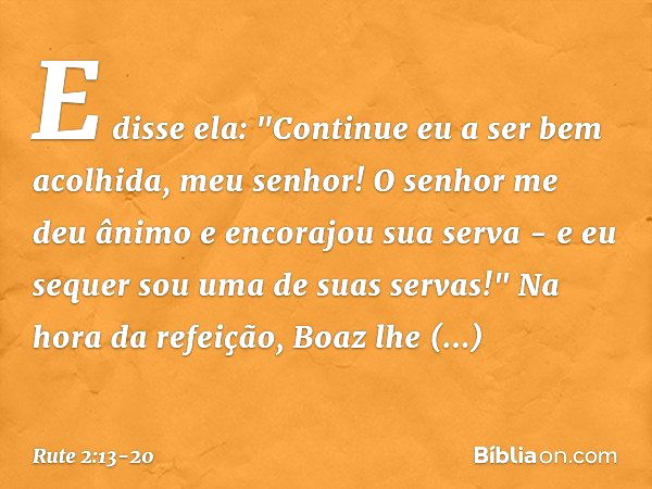 E disse ela: "Continue eu a ser bem acolhida, meu senhor! O senhor me deu ânimo e encorajou sua serva - e eu sequer sou uma de suas servas!" Na hora da refeição