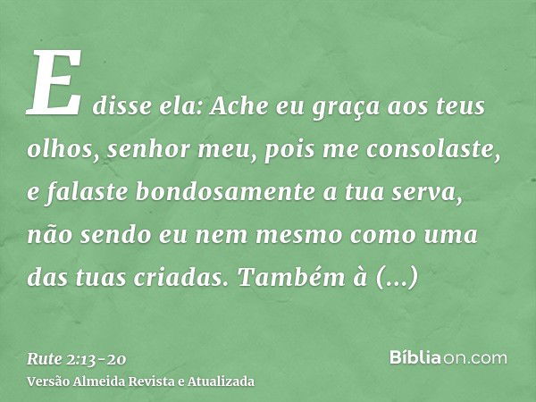 E disse ela: Ache eu graça aos teus olhos, senhor meu, pois me consolaste, e falaste bondosamente a tua serva, não sendo eu nem mesmo como uma das tuas criadas.