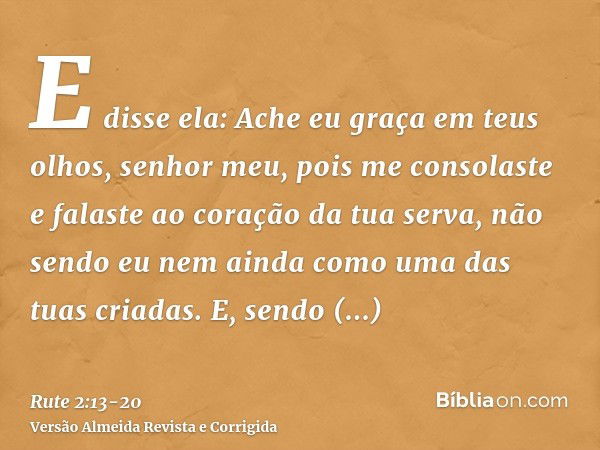 E disse ela: Ache eu graça em teus olhos, senhor meu, pois me consolaste e falaste ao coração da tua serva, não sendo eu nem ainda como uma das tuas criadas.E, 