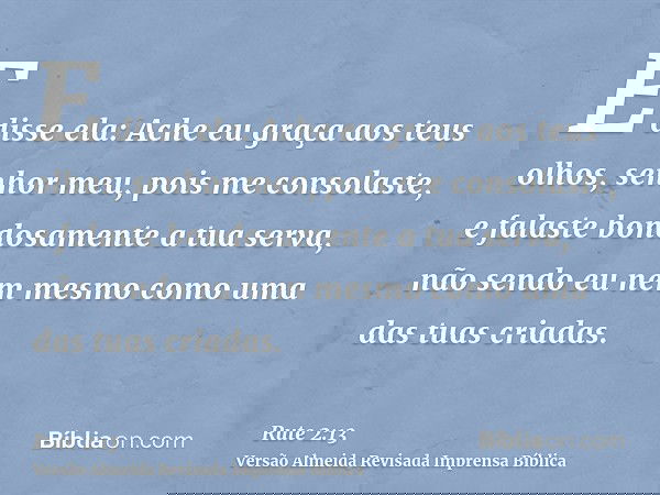 E disse ela: Ache eu graça aos teus olhos, senhor meu, pois me consolaste, e falaste bondosamente a tua serva, não sendo eu nem mesmo como uma das tuas criadas.